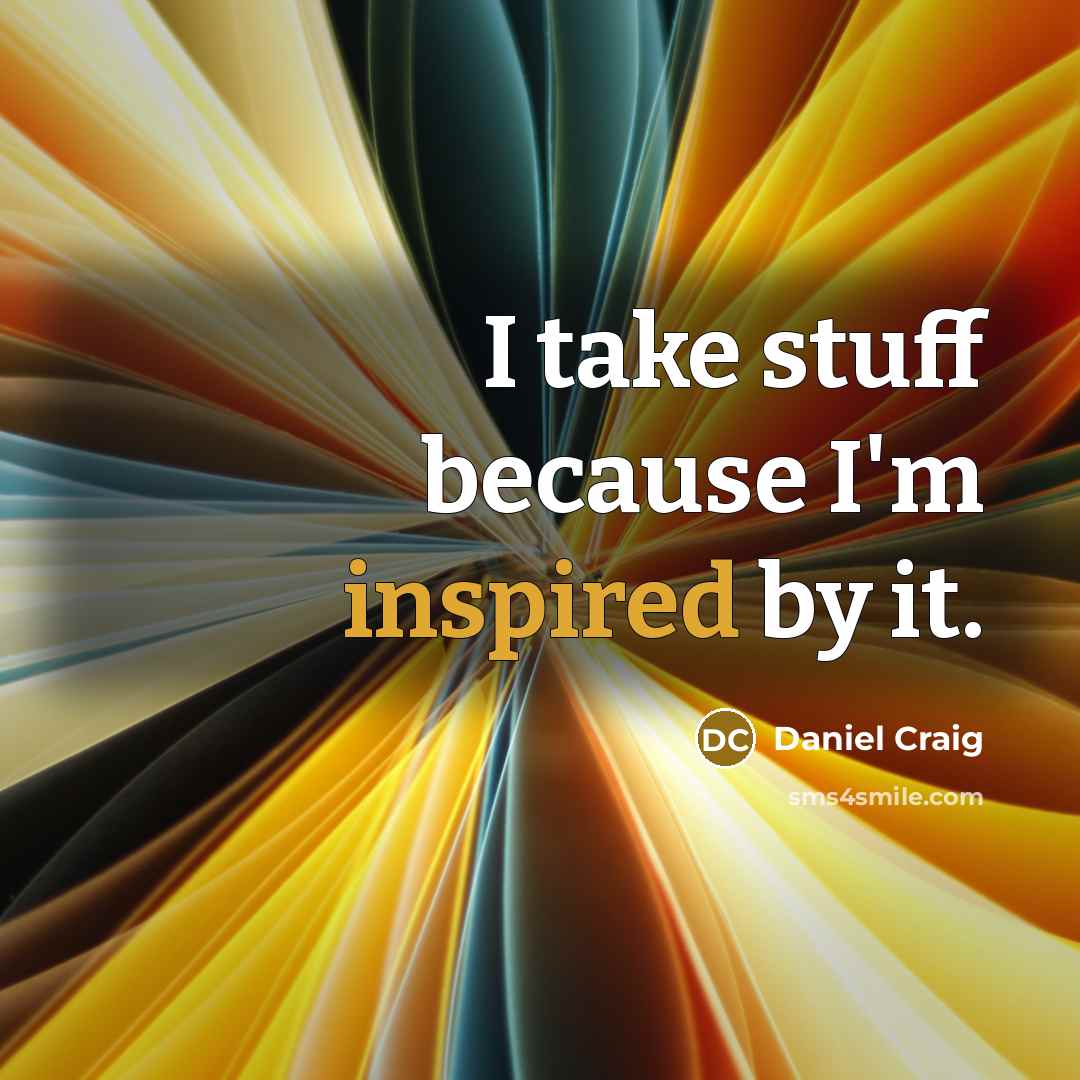 “I take stuff because I'm inspired by it.” quote by Daniel Craig
