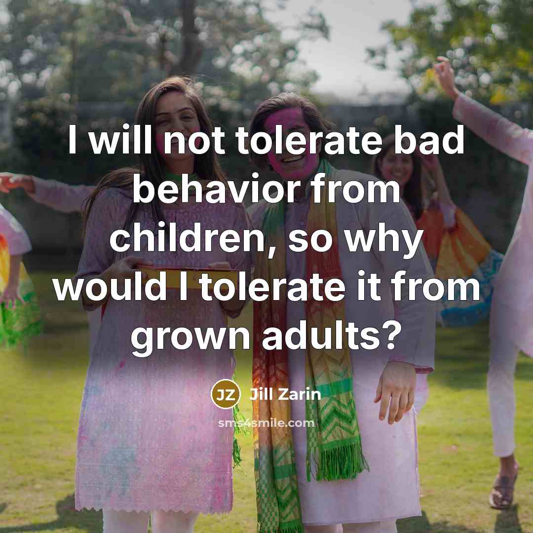 “I will not tolerate bad behavior from children, so why would I tolerate it from grown adults?” quote by Jill Zarin
