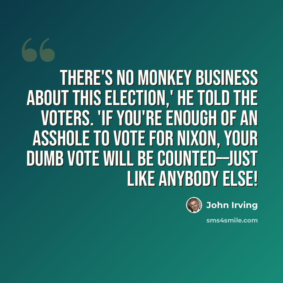 “THERE'S NO MONKEY BUSINESS ABOUT THIS ELECTION,' he told the voters. 'IF YOU'RE ENOUGH OF AN ASSHOLE TO VOTE FOR NIXON, YOUR DUMB VOTE WILL BE COUNTED––JUST LIKE ANYBODY ELSE!” quote by John Irving