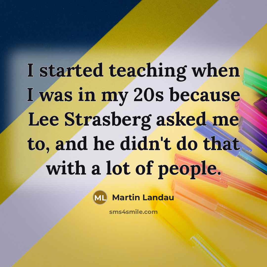 “I started teaching when I was in my 20s because Lee Strasberg asked me to, and he didn't do that with a lot of people.” quote by Martin Landau