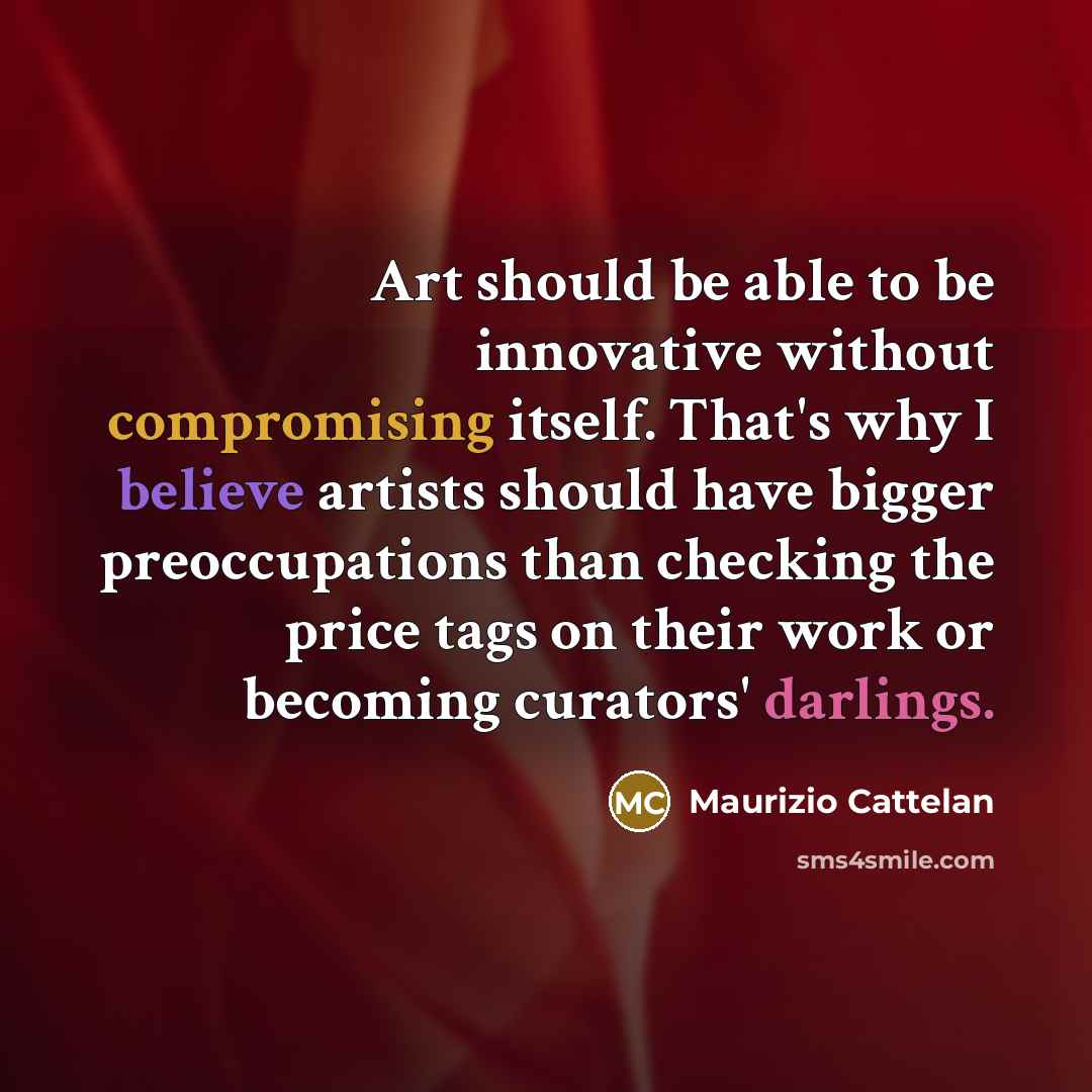 “Art should be able to be innovative without compromising itself. That's why I believe artists should have bigger preoccupations than checking the price tags on their work or becoming curators' darlings.” quote by Maurizio Cattelan