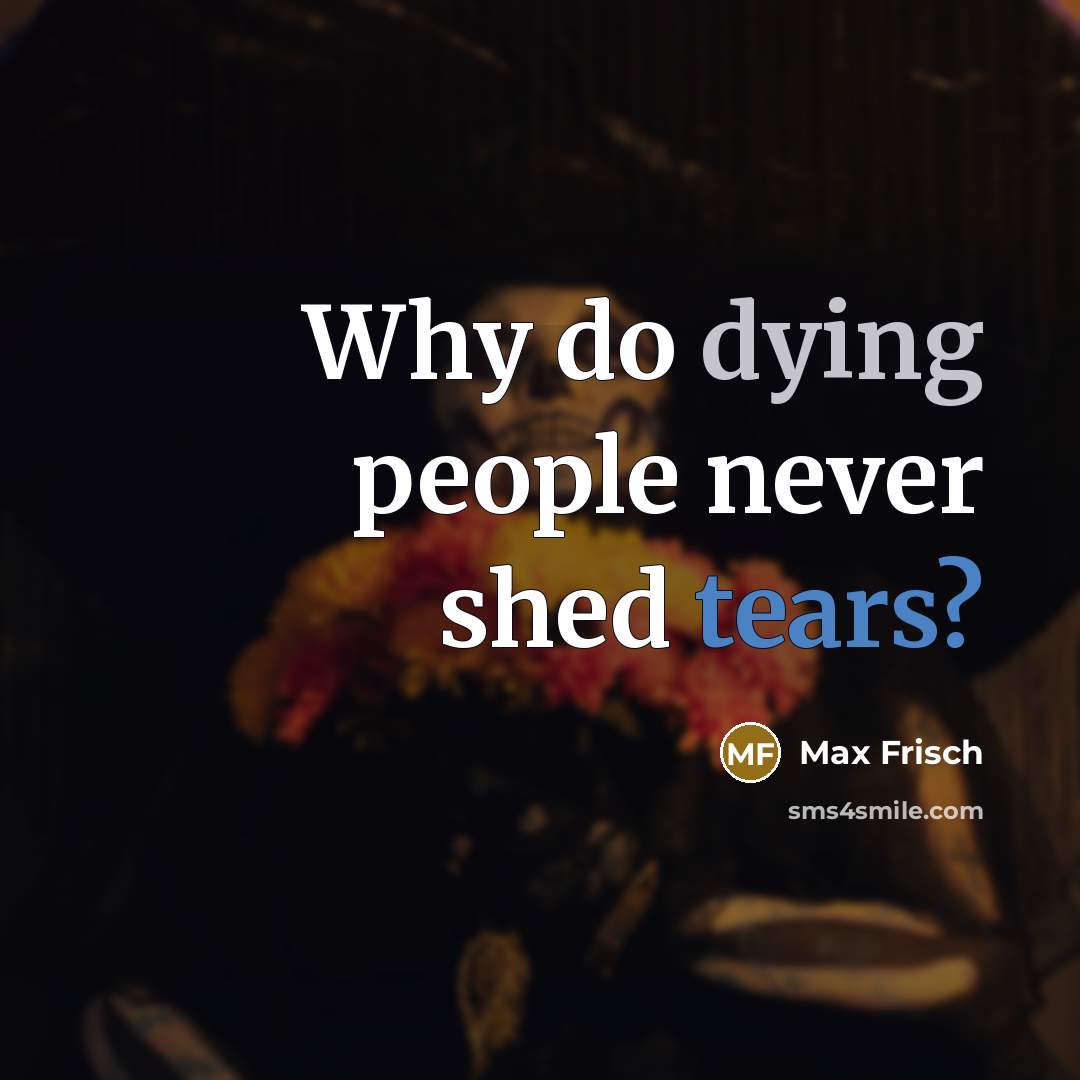 “Why do dying people never shed tears?” quote by Max Frisch