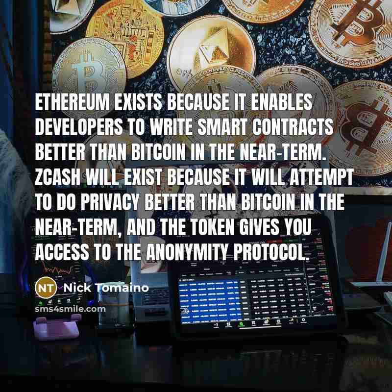 “Ethereum exists because it enables developers to write smart contracts better than Bitcoin in the near-term. Zcash will exist because it will attempt to do privacy better than Bitcoin in the near-term, and the token gives you access to the anonymity protocol.” quote by Nick Tomaino