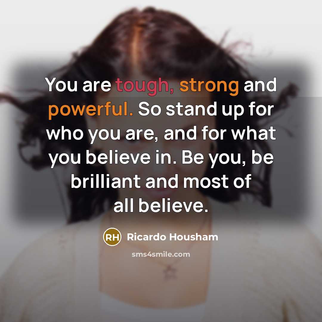 “You are tough, strong and powerful. So stand up for who you are, and for what you believe in. Be you, be brilliant and most of all believe.” quote by Ricardo Housham