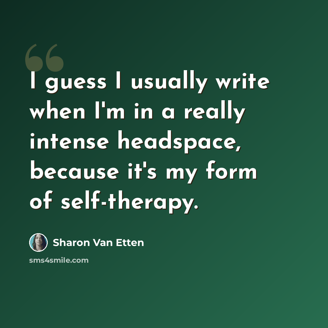 “I guess I usually write when I'm in a really intense headspace, because it's my form of self-therapy.” quote by Sharon Van Etten