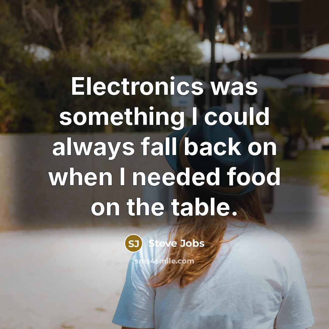 “Electronics was something I could always fall back on when I needed food on the table.” quote by Steve Jobs