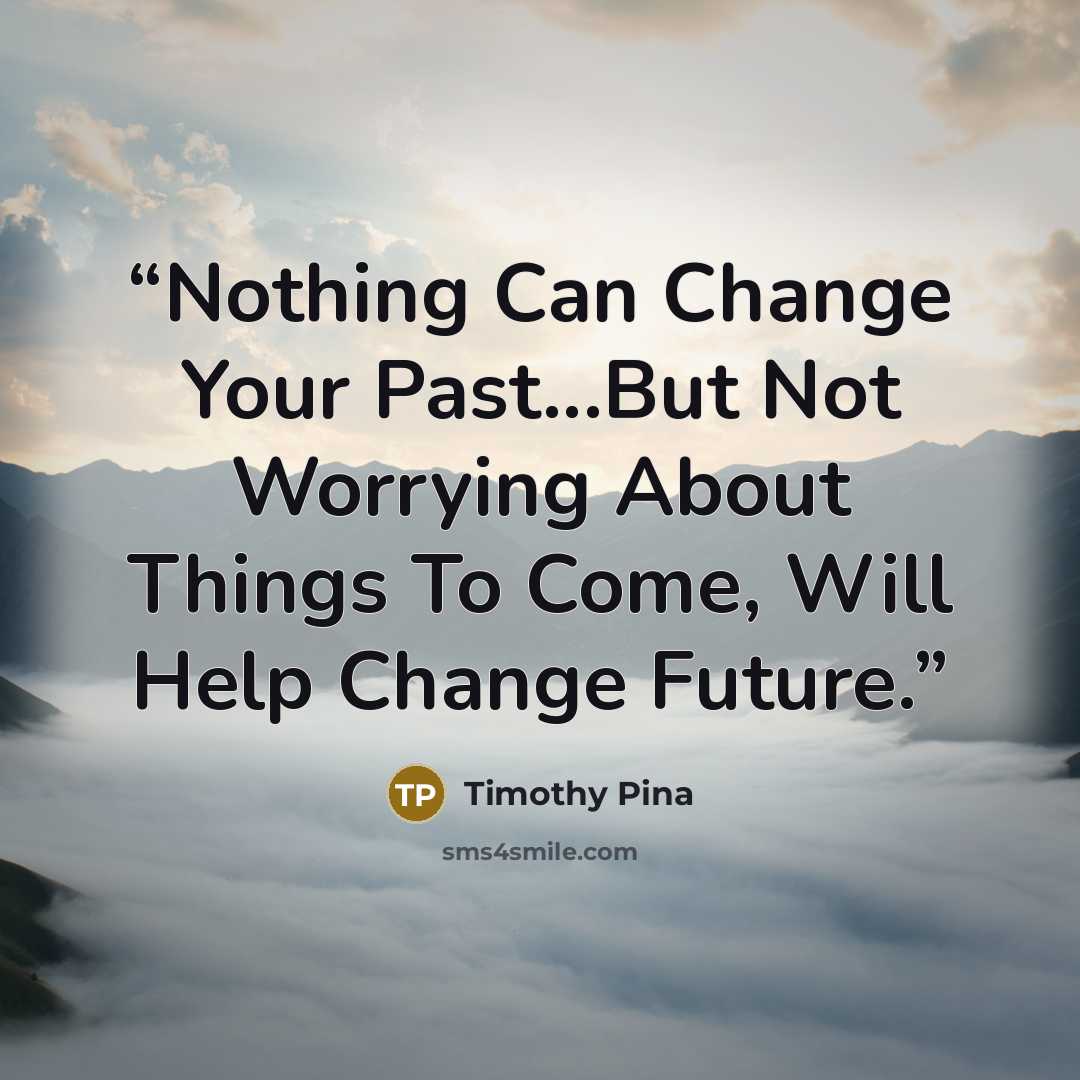 “Nothing Can Change Your Past...But Not Worrying About Things To Come, Will Help Change Future.” quote by Timothy Pina
