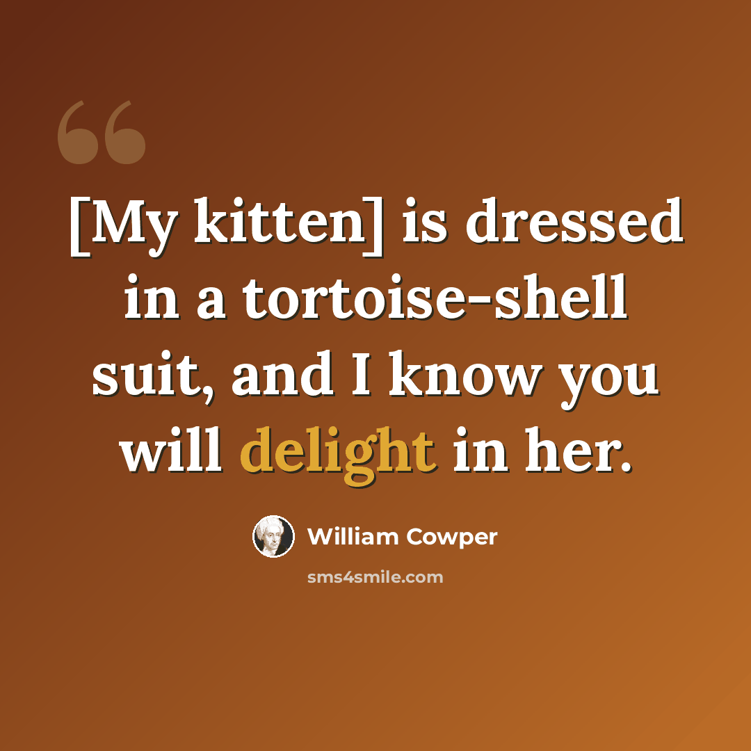 “[My kitten] is dressed in a tortoise-shell suit, and I know you will delight in her.” quote by William Cowper