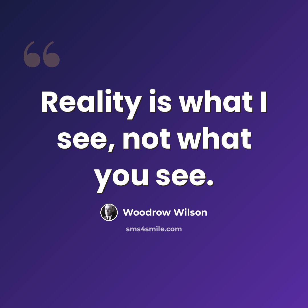 “Reality is what I see, not what you see.” quote by Woodrow Wilson