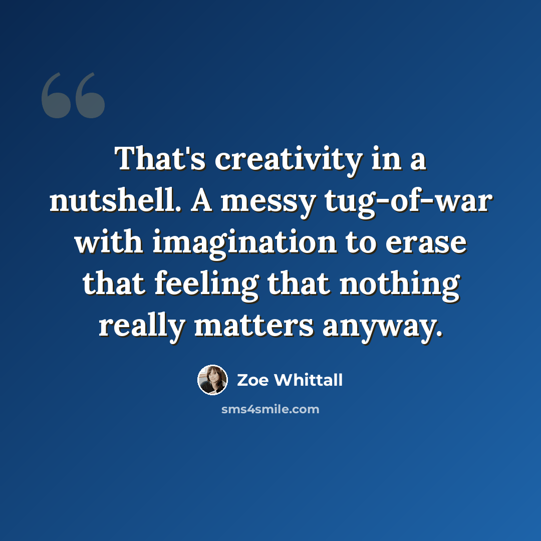 “That's creativity in a nutshell. A messy tug-of-war with imagination to erase that feeling that nothing really matters anyway.” quote by Zoe Whittall