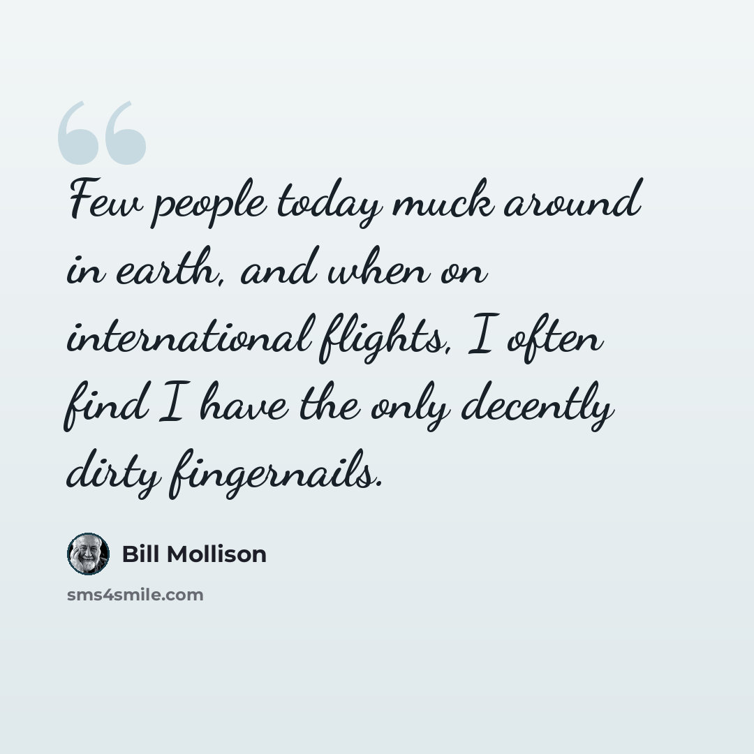 “Few people today muck around in earth, and when on international flights, I often find I have the only decently dirty fingernails.” quote by Bill Mollison