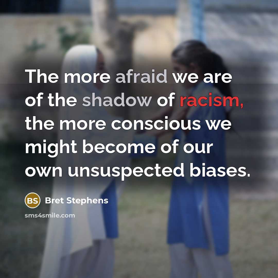 “The more afraid we are of the shadow of racism, the more conscious we might become of our own unsuspected biases.” quote by Bret Stephens