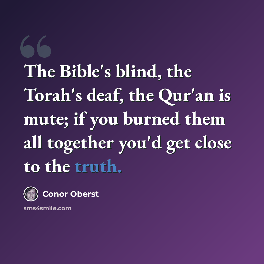“The Bible's blind, the Torah's deaf, the Qur'an is mute; if you burned them all together you'd get close to the truth.” quote by Conor Oberst
