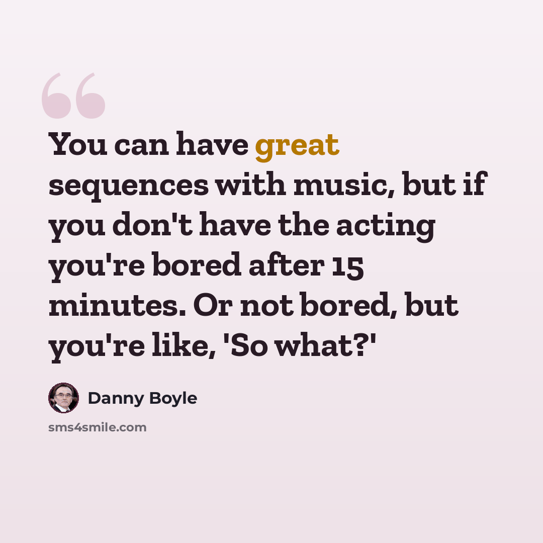 “You can have great sequences with music, but if you don't have the acting you're bored after 15 minutes. Or not bored, but you're like, 'So what?'” quote by Danny Boyle