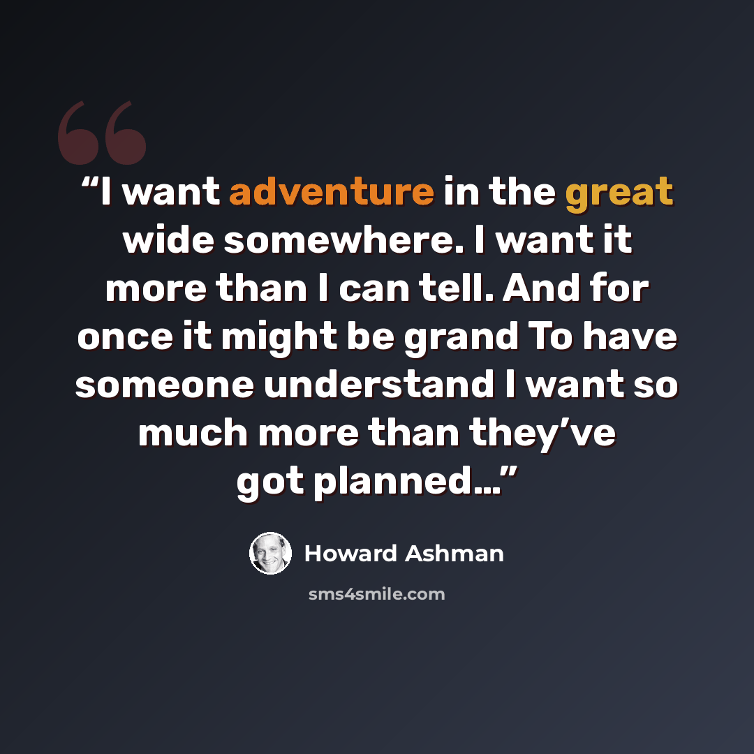 “I want adventure in the great wide somewhere. I want it more than I can tell. And for once it might be grand To have someone understand I want so much more than they’ve got planned…” quote by Howard Ashman