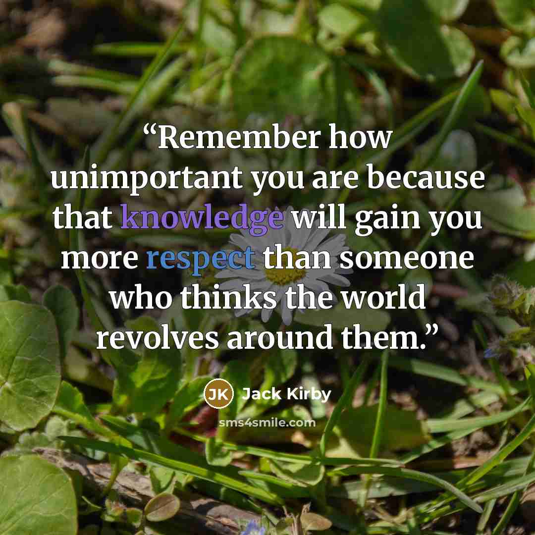 “Remember how unimportant you are because that knowledge will gain you more respect than someone who thinks the world revolves around them.” quote by Jack Kirby