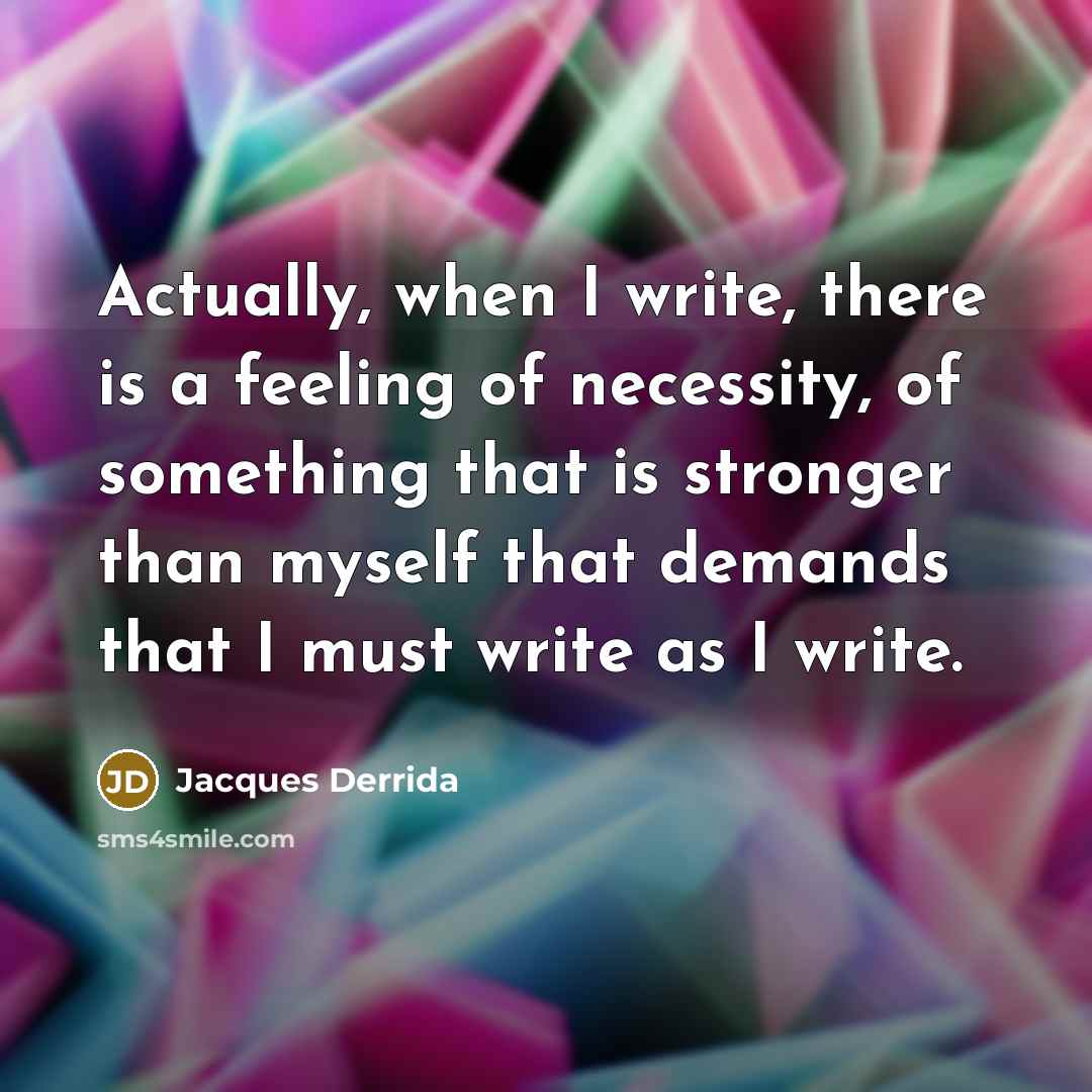“Actually, when I write, there is a feeling of necessity, of something that is stronger than myself that demands that I must write as I write.” quote by Jacques Derrida