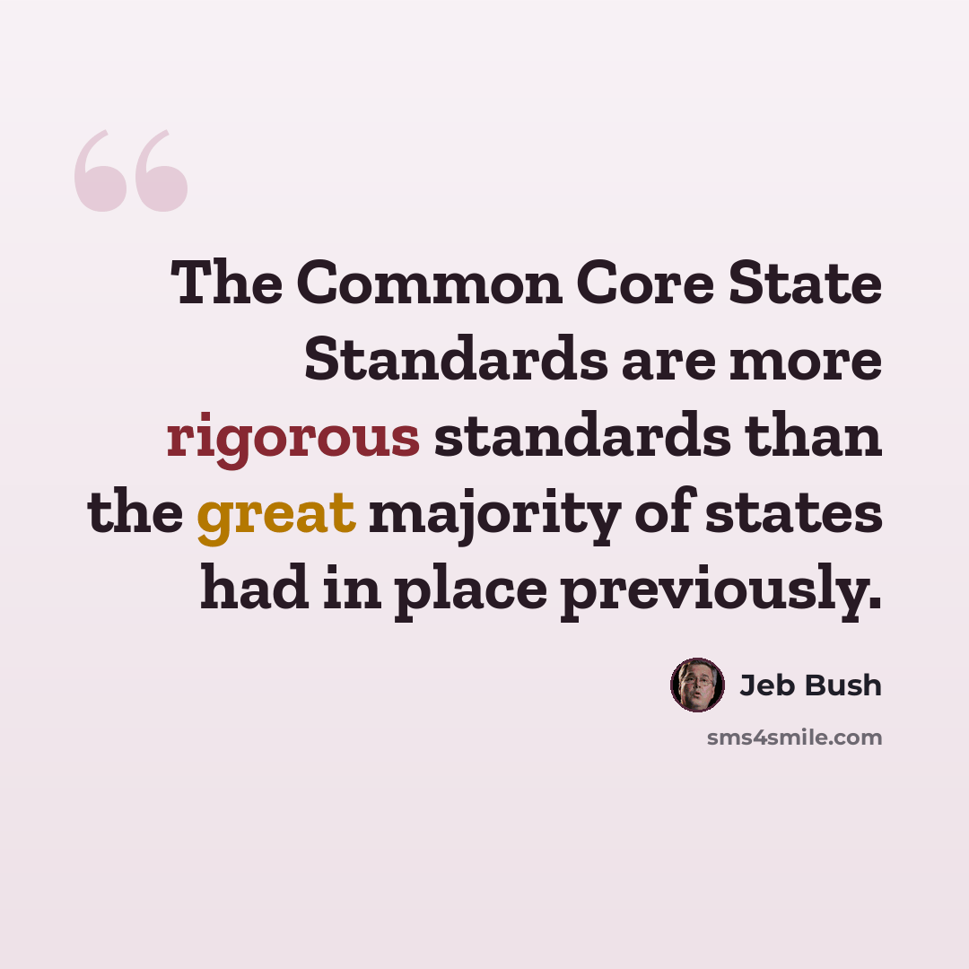 “The Common Core State Standards are more rigorous standards than the great majority of states had in place previously.” quote by Jeb Bush