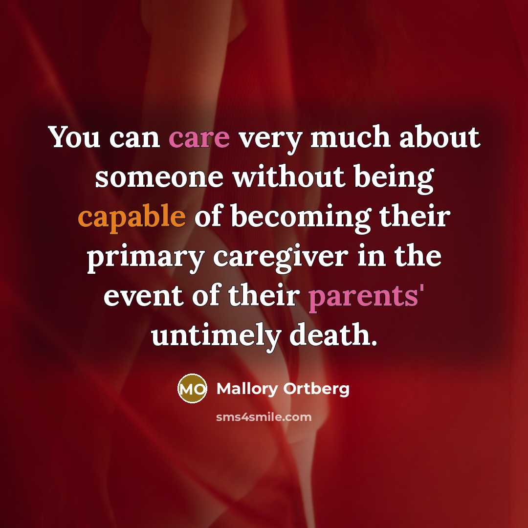 “You can care very much about someone without being capable of becoming their primary caregiver in the event of their parents' untimely death.” quote by Mallory Ortberg