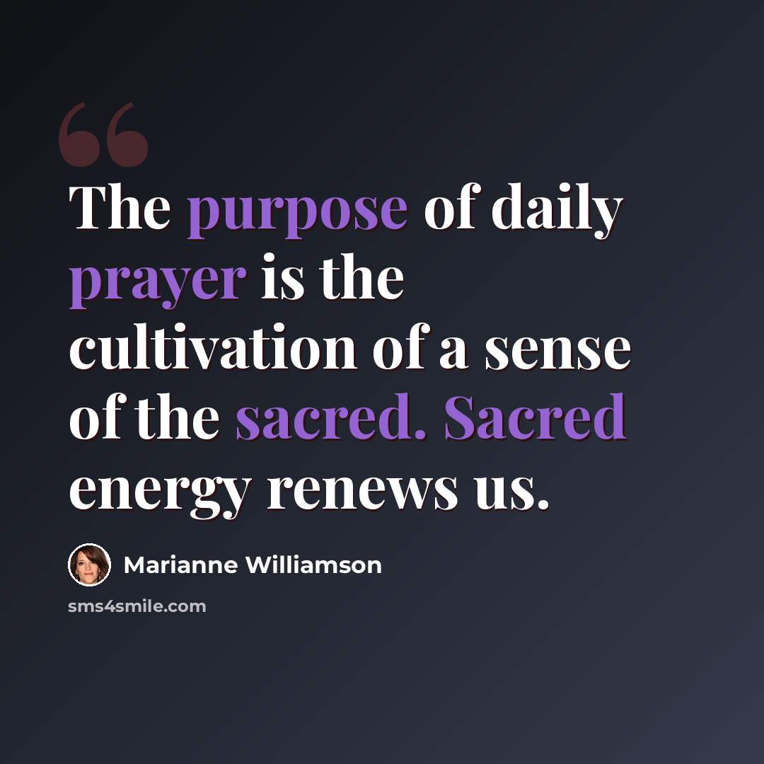 “The purpose of daily prayer is the cultivation of a sense of the sacred. Sacred energy renews us.” quote by Marianne Williamson