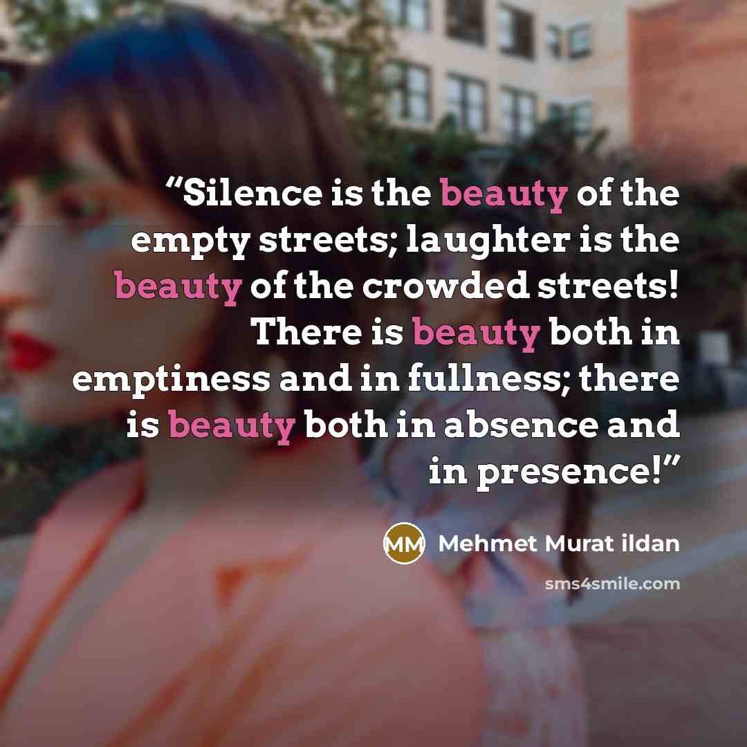 “Silence is the beauty of the empty streets; laughter is the beauty of the crowded streets! There is beauty both in emptiness and in fullness; there is beauty both in absence and in presence!” quote by Mehmet Murat ildan