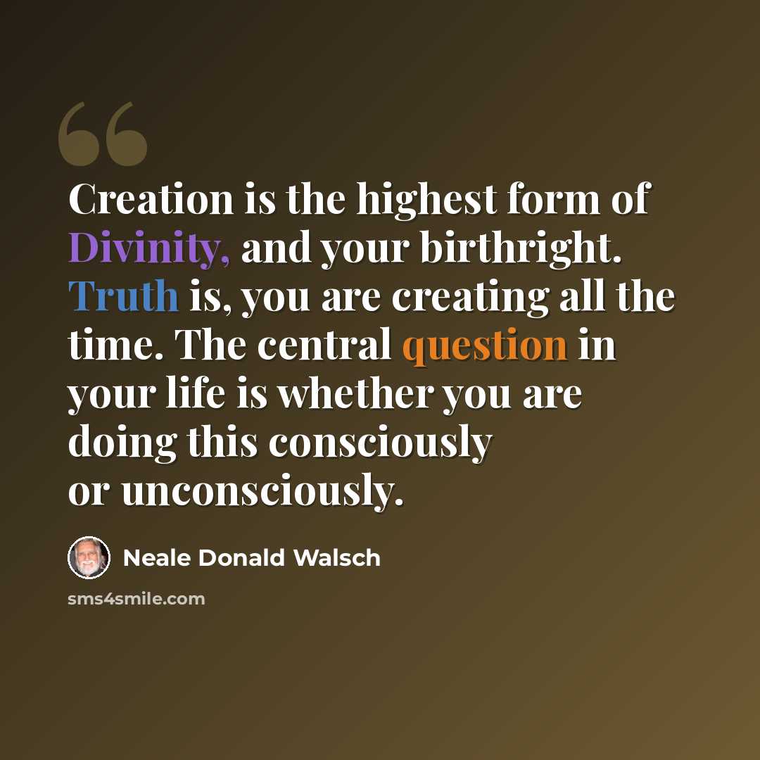 “Creation is the highest form of Divinity, and your birthright. Truth is, you are creating all the time. The central question in your life is whether you are doing this consciously or unconsciously.” quote by Neale Donald Walsch