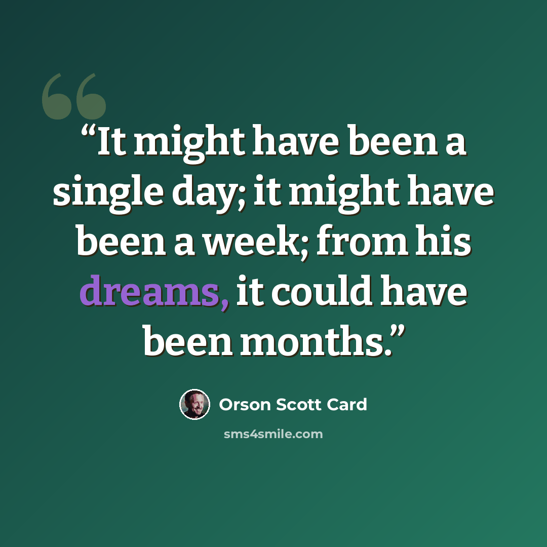 “It might have been a single day; it might have been a week; from his dreams, it could have been months.” quote by Orson Scott Card