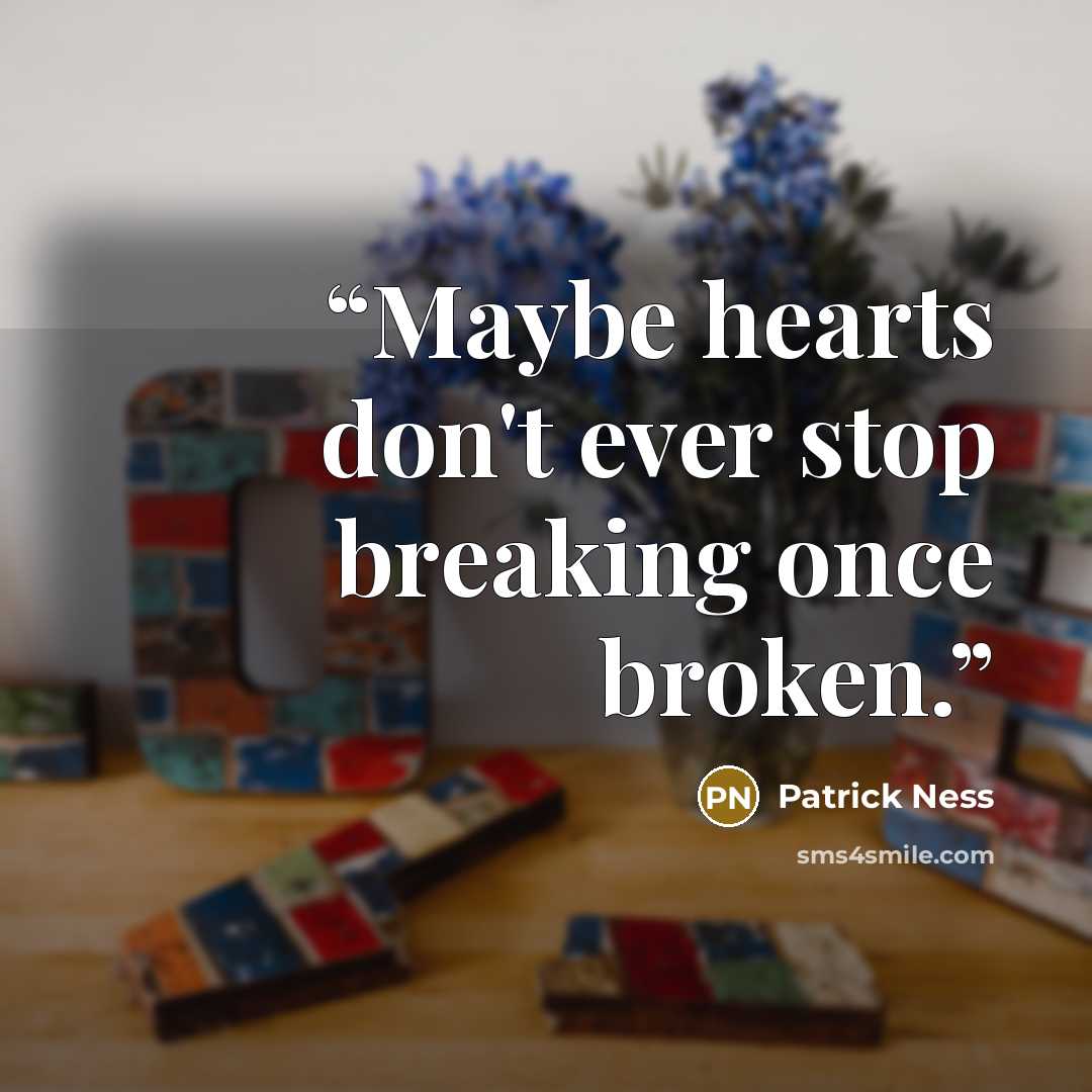 “Maybe hearts don't ever stop breaking once broken.” quote by Patrick Ness