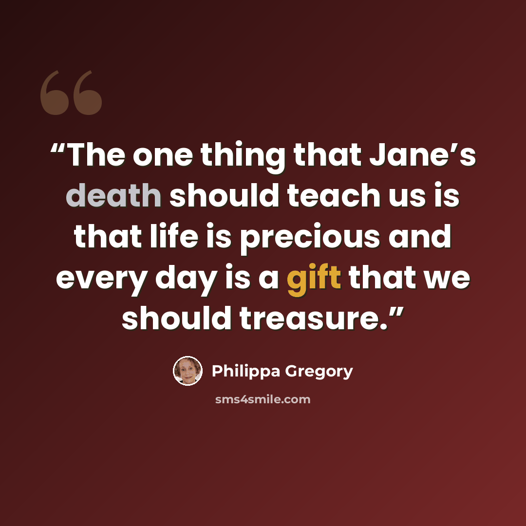 “The one thing that Jane’s death should teach us is that life is precious and every day is a gift that we should treasure.” quote by Philippa Gregory