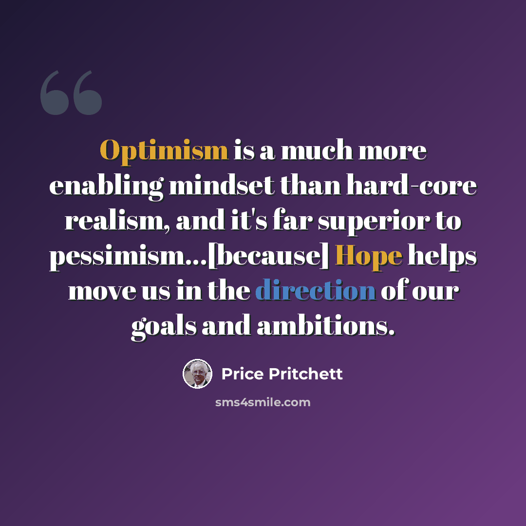 “Optimism is a much more enabling mindset than hard-core realism, and it's far superior to pessimism...[because] Hope helps move us in the direction of our goals and ambitions.” quote by Price Pritchett