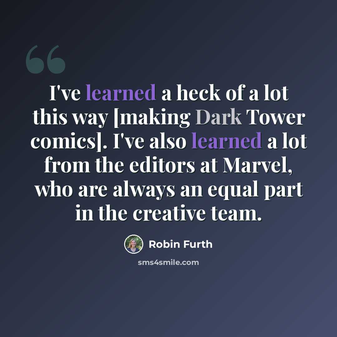 “I've learned a heck of a lot this way [making Dark Tower comics]. I've also learned a lot from the editors at Marvel, who are always an equal part in the creative team.” quote by Robin Furth