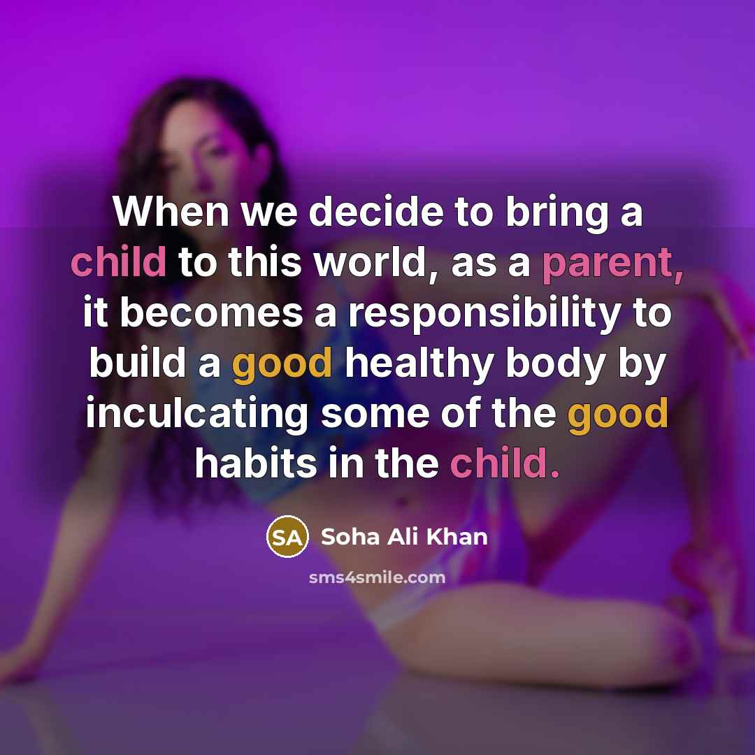 “When we decide to bring a child to this world, as a parent, it becomes a responsibility to build a good healthy body by inculcating some of the good habits in the child.” quote by Soha Ali Khan