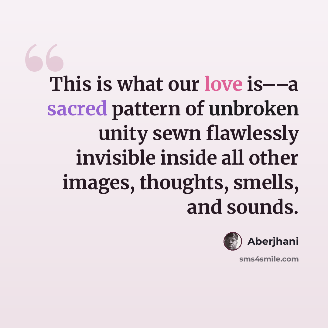 “This is what our love is––a sacred pattern of unbroken unity sewn flawlessly invisible inside all other images, thoughts, smells, and sounds.” quote by Aberjhani