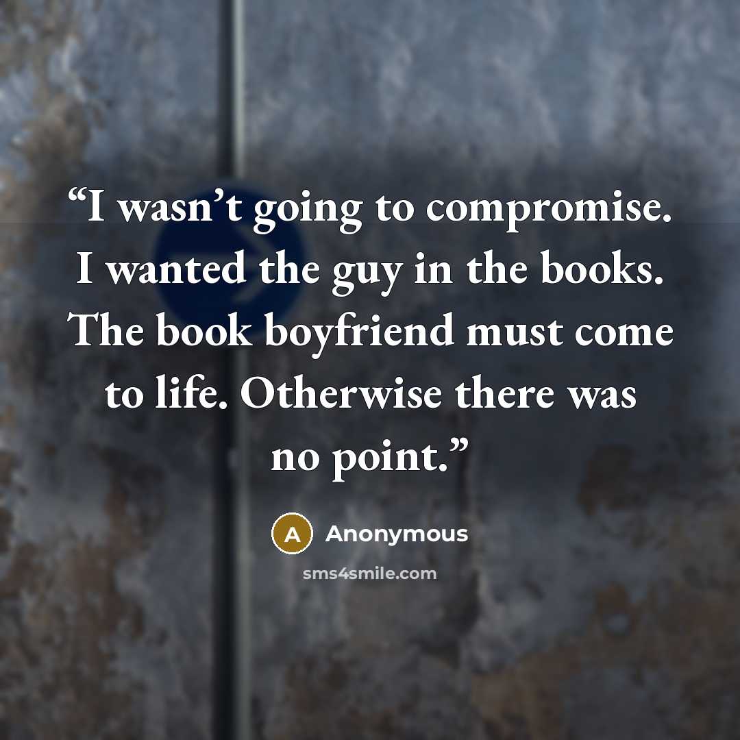 “I wasn’t going to compromise. I wanted the guy in the books. The book boyfriend must come to life. Otherwise there was no point.” quote by Anonymous