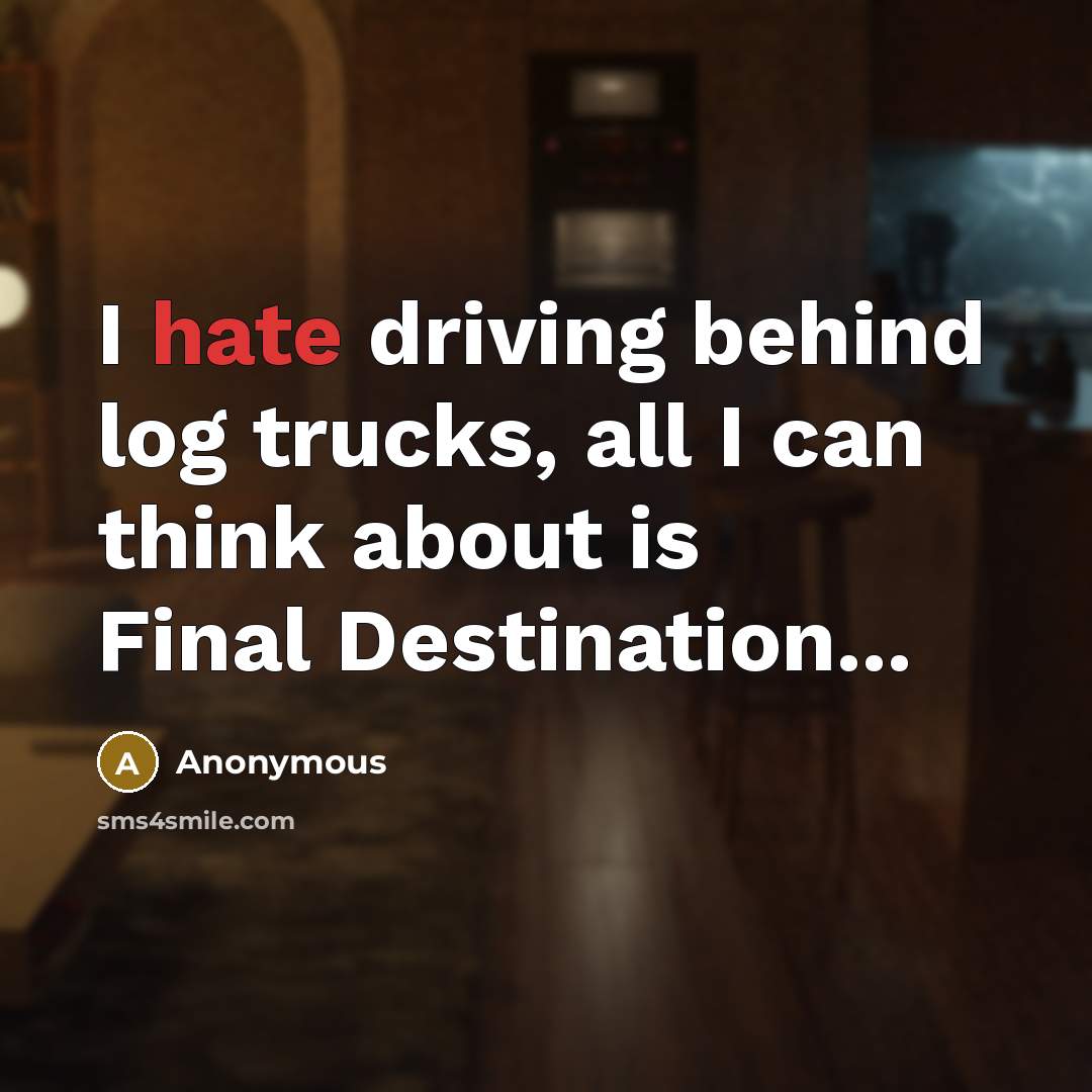 “I hate driving behind log trucks, all I can think about is Final Destination...” quote by Anonymous
