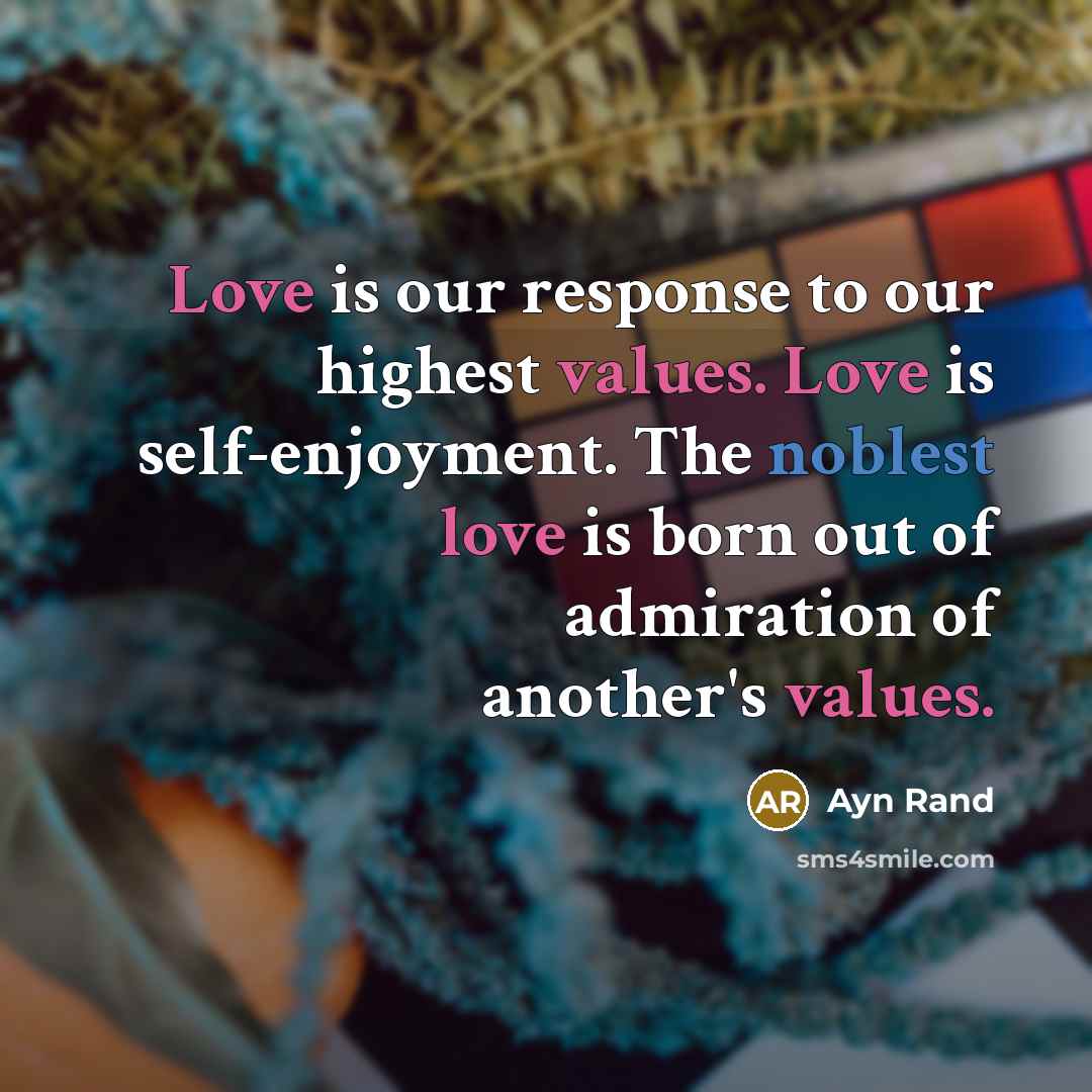 “Love is our response to our highest values. Love is self-enjoyment. The noblest love is born out of admiration of another's values.” quote by Ayn Rand