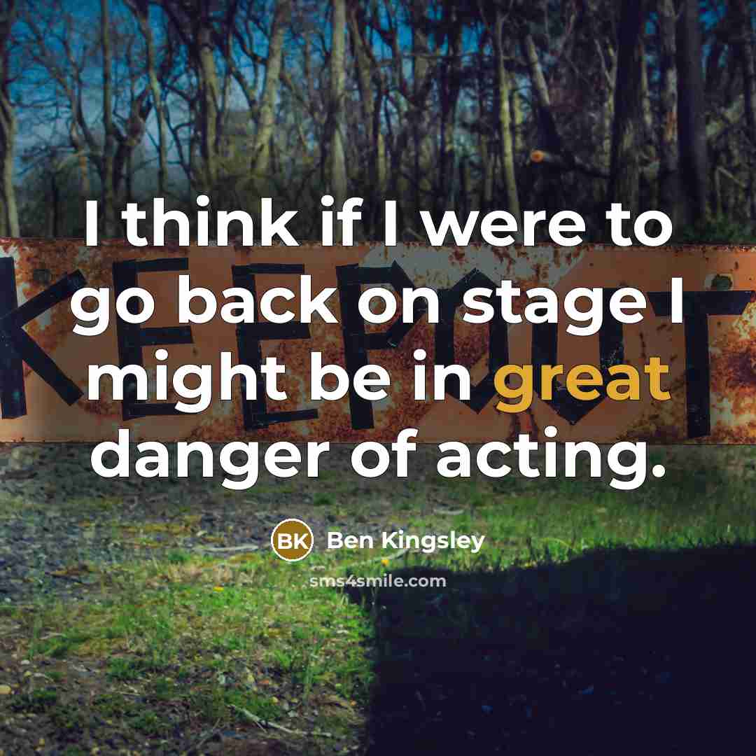 “I think if I were to go back on stage I might be in great danger of acting.” quote by Ben Kingsley