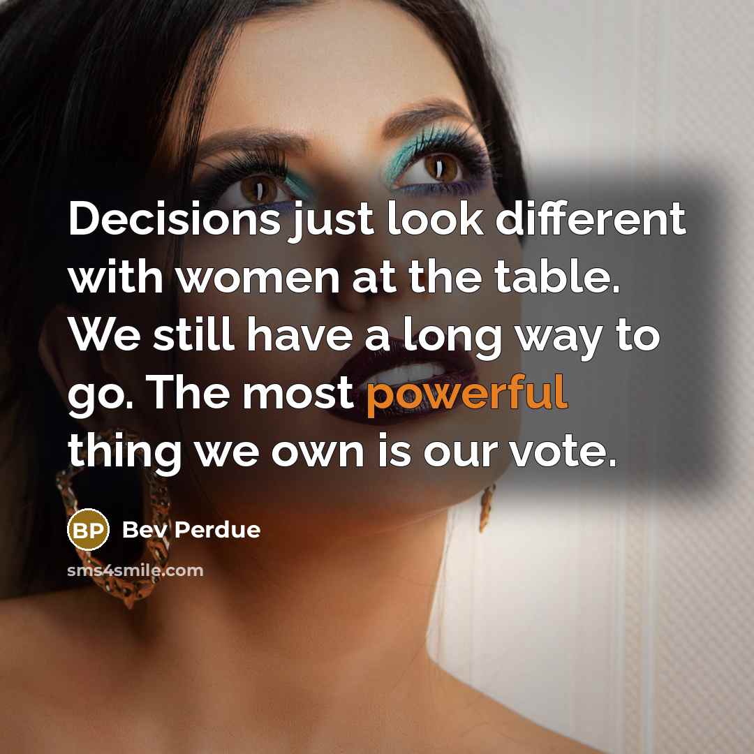 “Decisions just look different with women at the table. We still have a long way to go. The most powerful thing we own is our vote.” quote by Bev Perdue