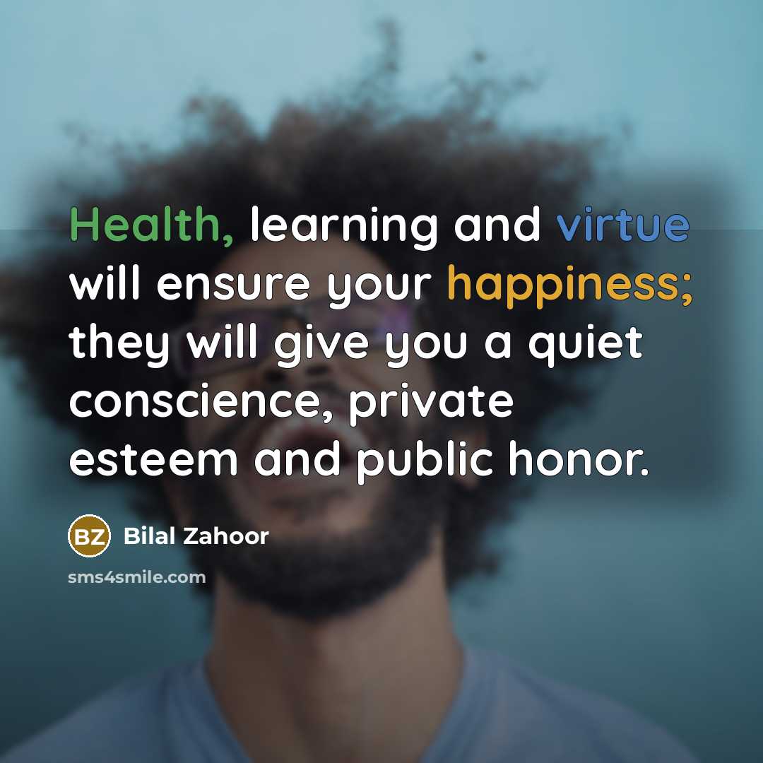 “Health, learning and virtue will ensure your happiness; they will give you a quiet conscience, private esteem and public honor.” quote by Bilal Zahoor