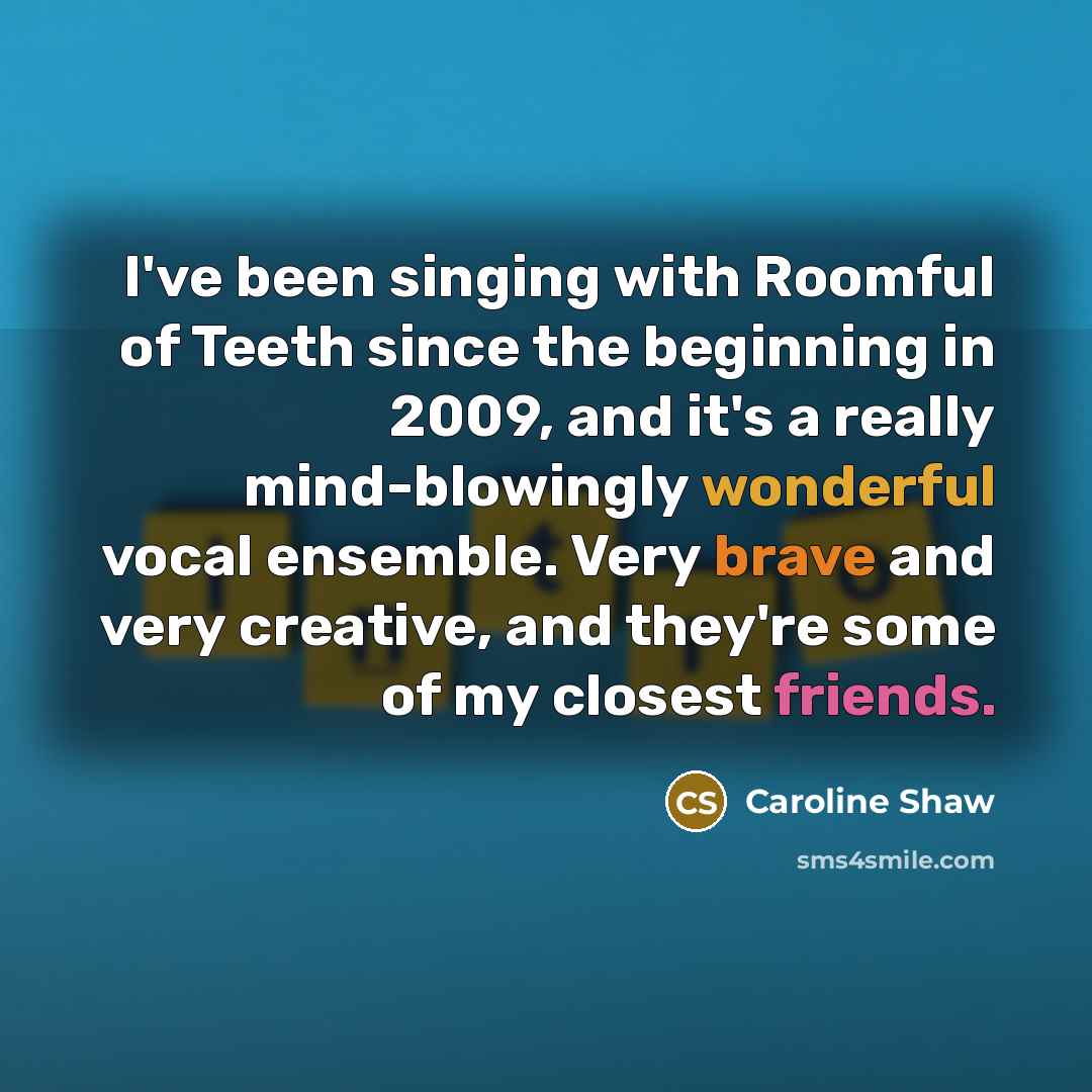 “I've been singing with Roomful of Teeth since the beginning in 2009, and it's a really mind-blowingly wonderful vocal ensemble. Very brave and very creative, and they're some of my closest friends.” quote by Caroline Shaw