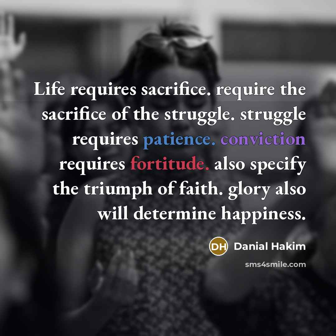 “Life requires sacrifice. require the sacrifice of the struggle. struggle requires patience. conviction requires fortitude. also specify the triumph of faith. glory also will determine happiness.” quote by Danial Hakim