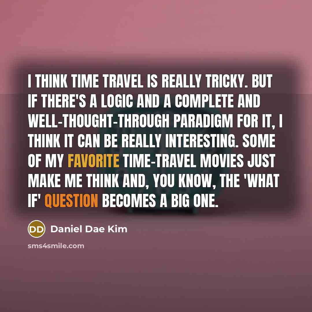 “I think time travel is really tricky. But if there's a logic and a complete and well-thought-through paradigm for it, I think it can be really interesting. Some of my favorite time-travel movies just make me think and, you know, the 'what if' question becomes a big one.” quote by Daniel Dae Kim