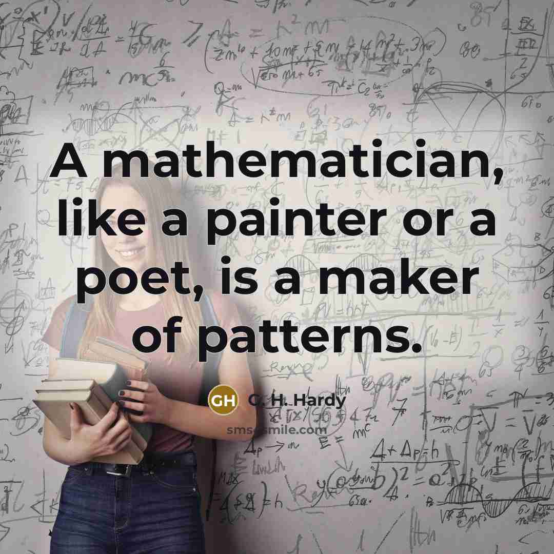 “A mathematician, like a painter or a poet, is a maker of patterns.” quote by G. H. Hardy