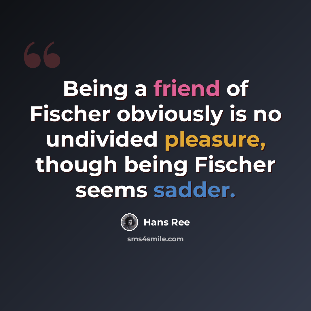 “Being a friend of Fischer obviously is no undivided pleasure, though being Fischer seems sadder.” quote by Hans Ree