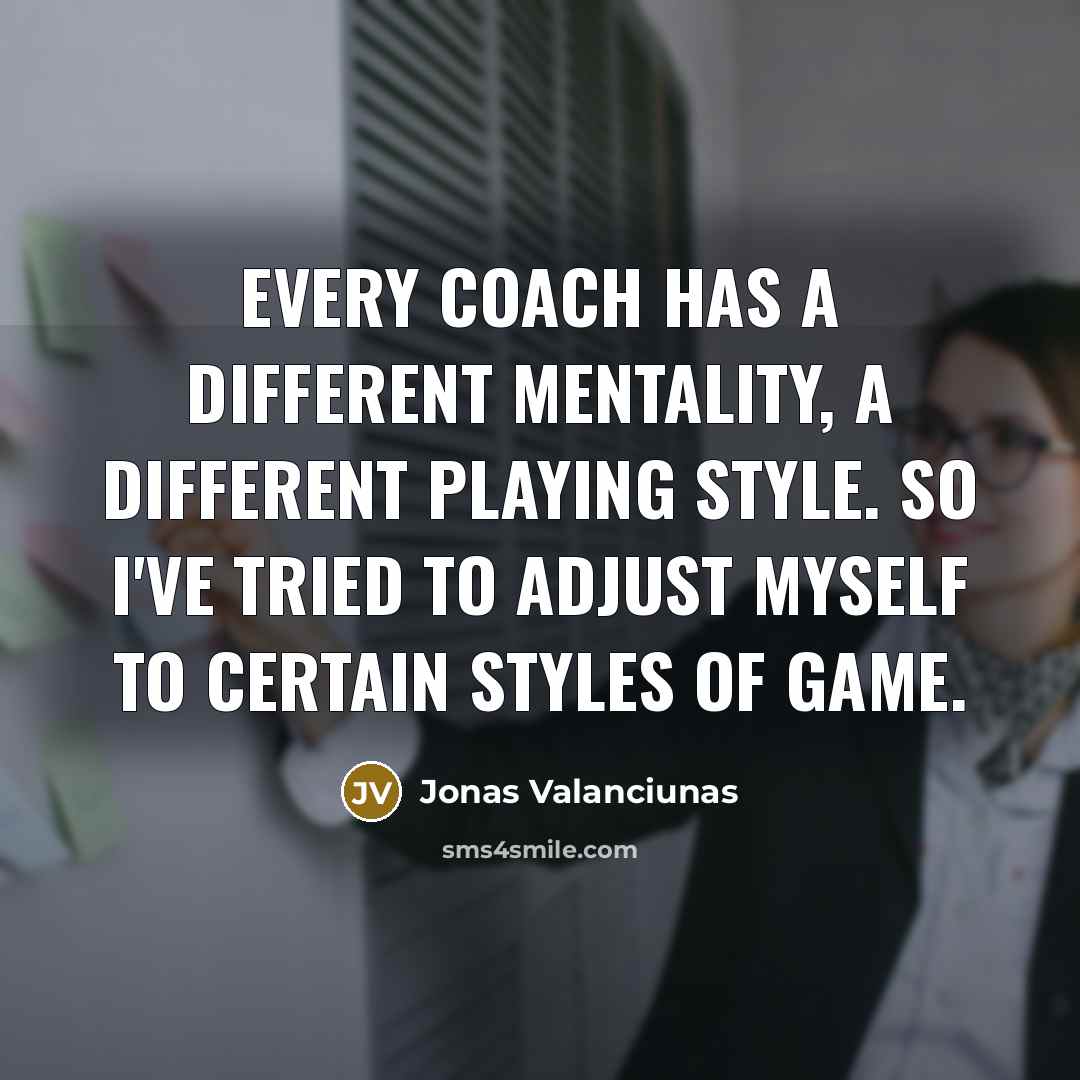 “Every coach has a different mentality, a different playing style. So I've tried to adjust myself to certain styles of game.” quote by Jonas Valanciunas