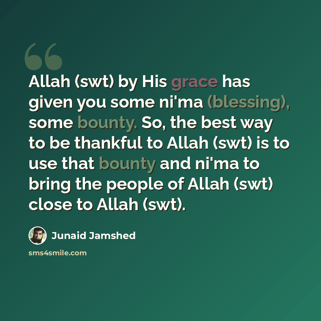 “Allah (swt) by His grace has given you some ni'ma (blessing), some bounty. So, the best way to be thankful to Allah (swt) is to use that bounty and ni'ma to bring the people of Allah (swt) close to Allah (swt).” quote by Junaid Jamshed
