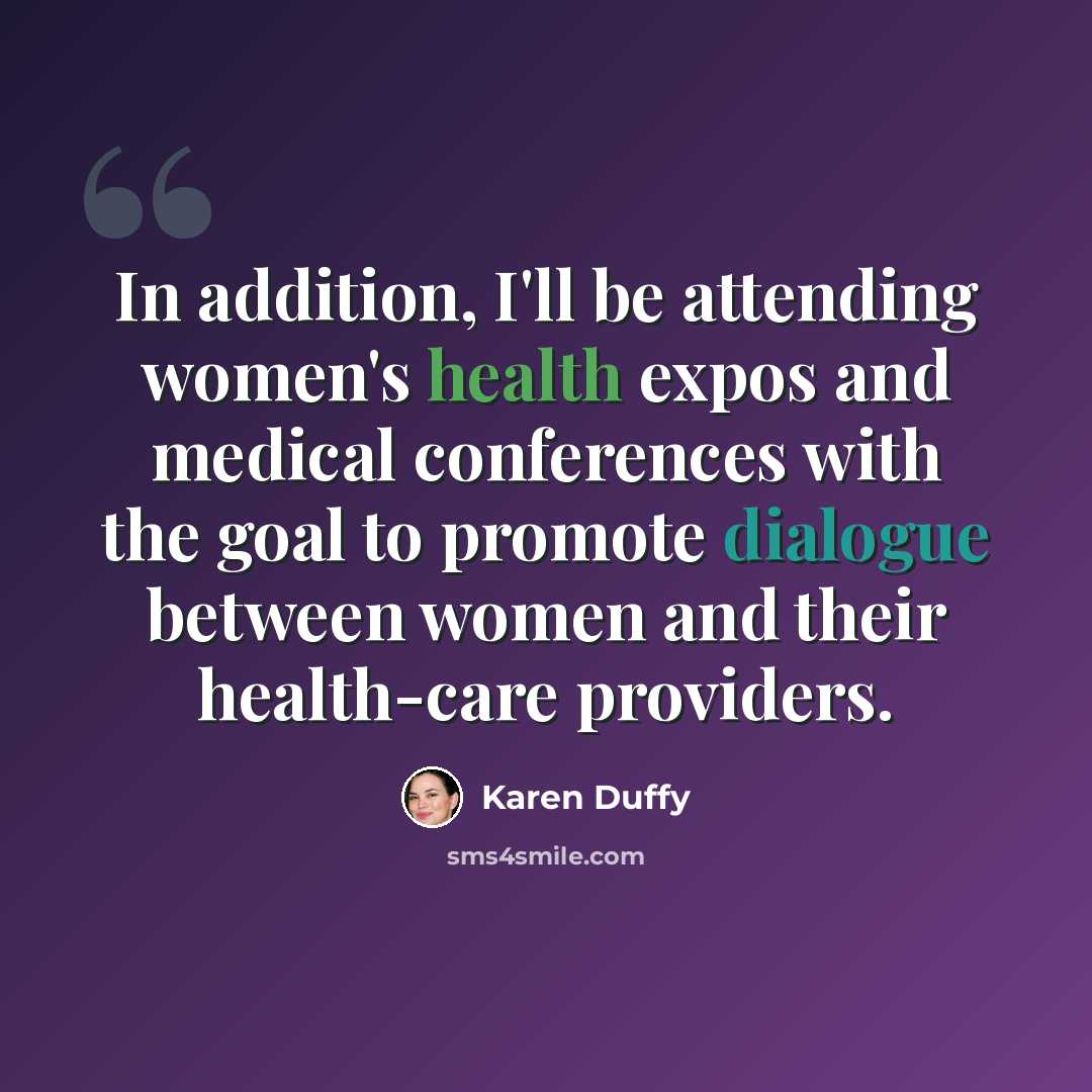 “In addition, I'll be attending women's health expos and medical conferences with the goal to promote dialogue between women and their health-care providers.” quote by Karen Duffy