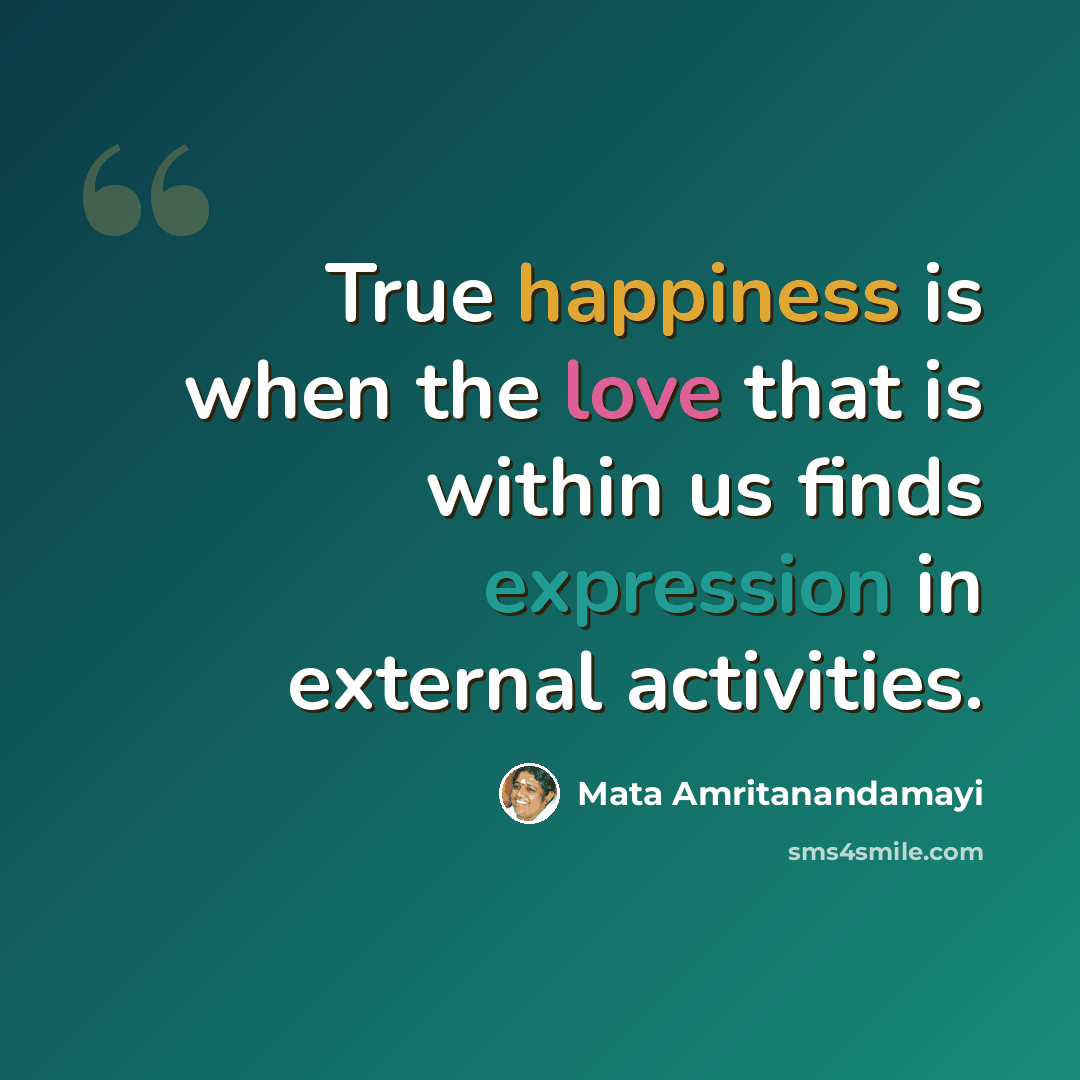 “True happiness is when the love that is within us finds expression in external activities.” quote by Mata Amritanandamayi