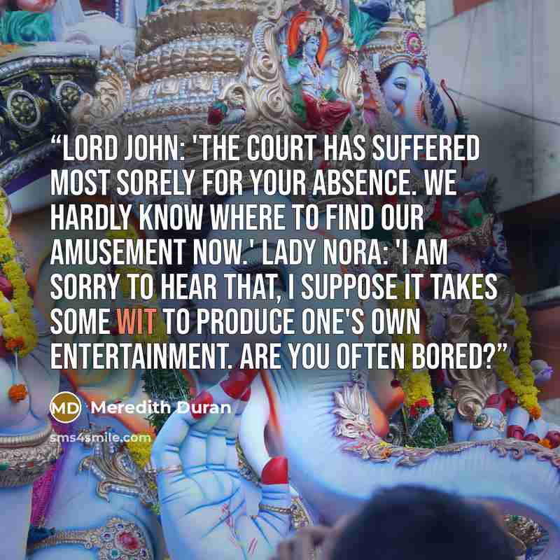“Lord John: 'The court has suffered most sorely for your absence. We hardly know where to find our amusement now.' Lady Nora: 'I am sorry to hear that, I suppose it takes some wit to produce one's own entertainment. Are you often bored?” quote by Meredith Duran