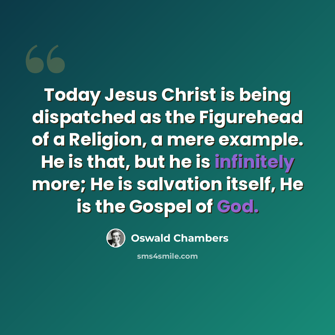 “Today Jesus Christ is being dispatched as the Figurehead of a Religion, a mere example. He is that, but he is infinitely more; He is salvation itself, He is the Gospel of God.” quote by Oswald Chambers
